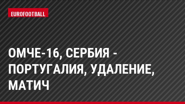 ОМЧЕ-16, Сербия - Португалия, Удаление, Матич