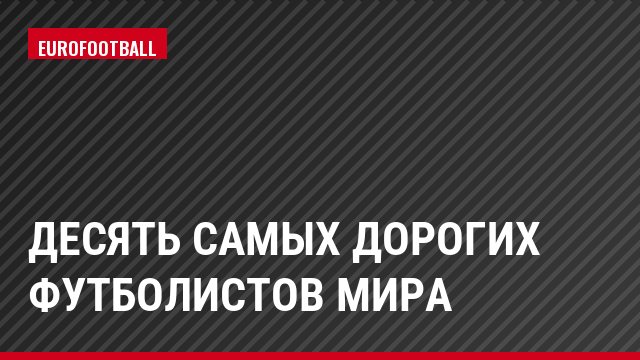 Десять самых дорогих футболистов мира