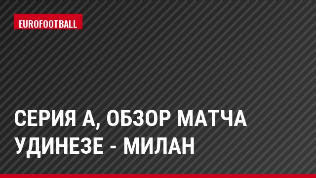 Серия А, Обзор матча Удинезе - Милан