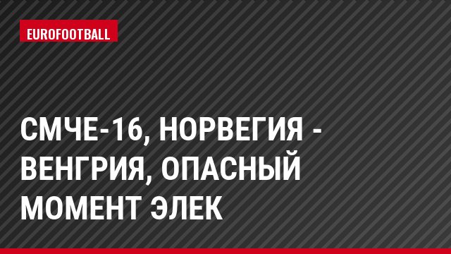СМЧЕ-16, Норвегия - Венгрия, Опасный момент Элек
