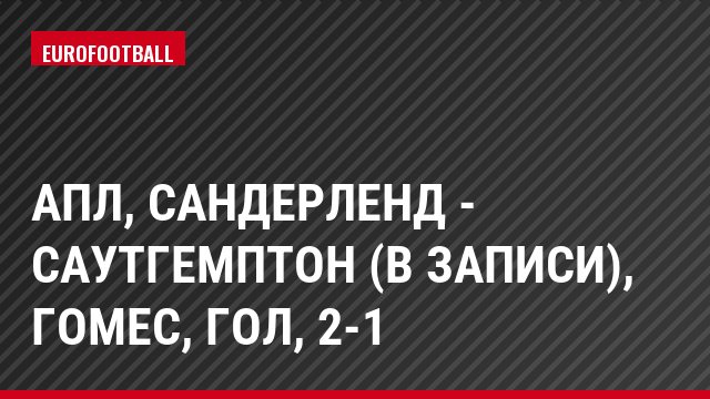 АПЛ, Сандерленд - Саутгемптон (в записи), Гомес, Гол, 2-1