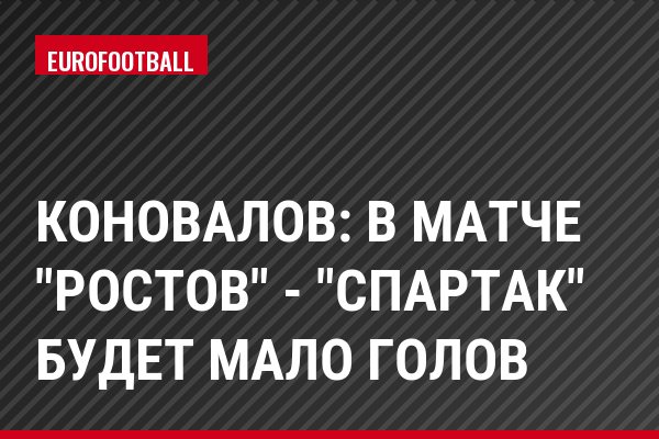 Коновалов: В матче "Ростов" - "Спартак" будет мало голов