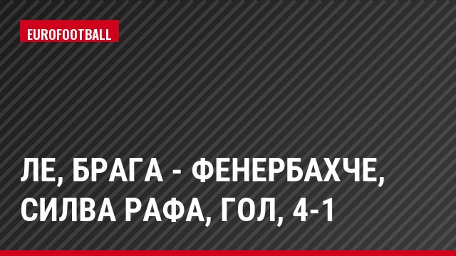 ЛЕ, Брага - Фенербахче, Силва Рафа, Гол, 4-1