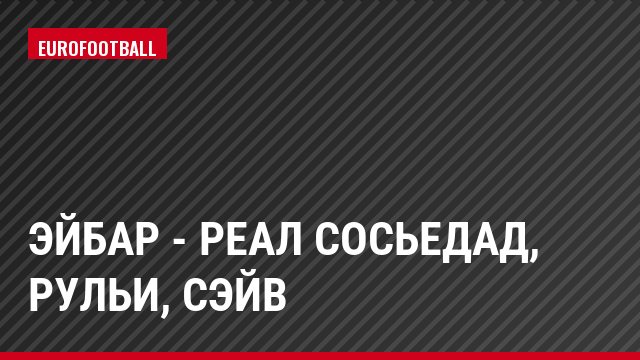 Эйбар - Реал Сосьедад, Рульи, Сэйв