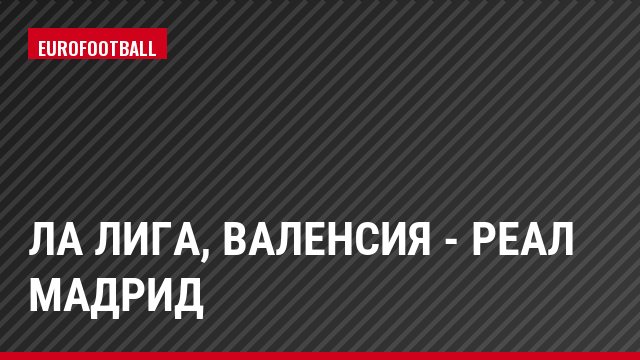 Ла Лига, Валенсия - Реал Мадрид