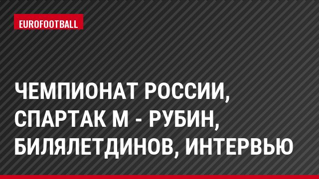 Чемпионат России, Спартак М - Рубин, Билялетдинов, Интервью