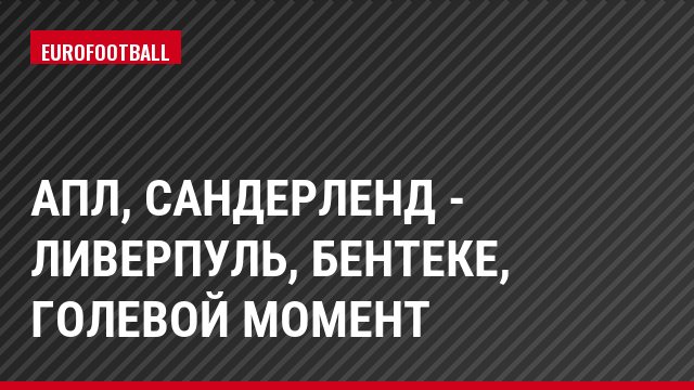 АПЛ, Сандерленд - Ливерпуль, Бентеке, Голевой момент