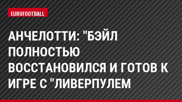 Анчелотти: "Бэйл полностью восстановился и готов к игре с "Ливерпулем