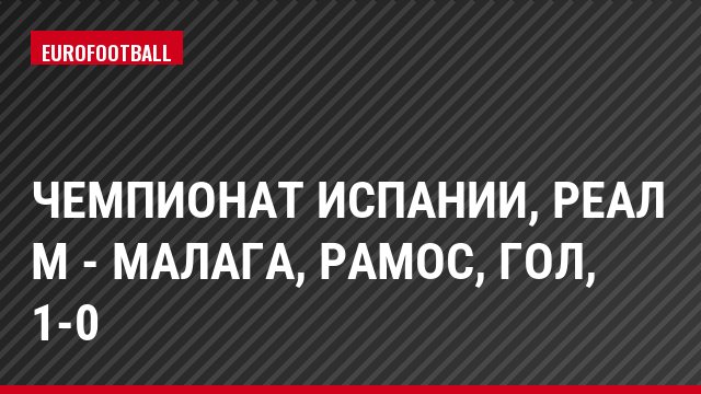 Чемпионат Испании, Реал М - Малага, Рамос, Гол, 1-0