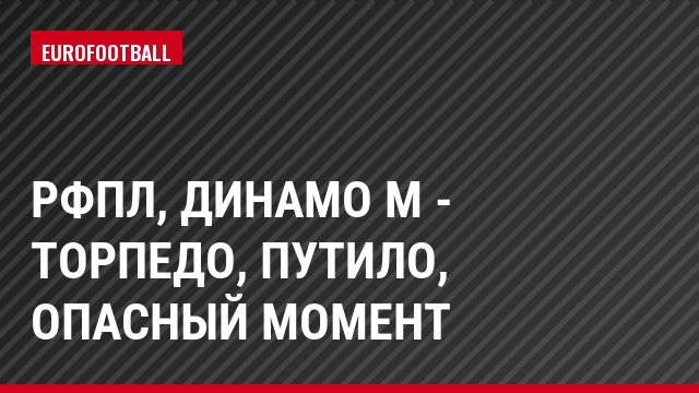 РФПЛ, Динамо М - Торпедо, Путило, Опасный момент