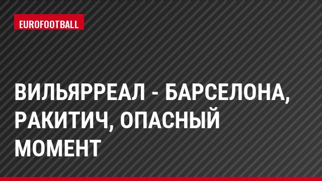 Вильярреал - Барселона, Ракитич, Опасный момент