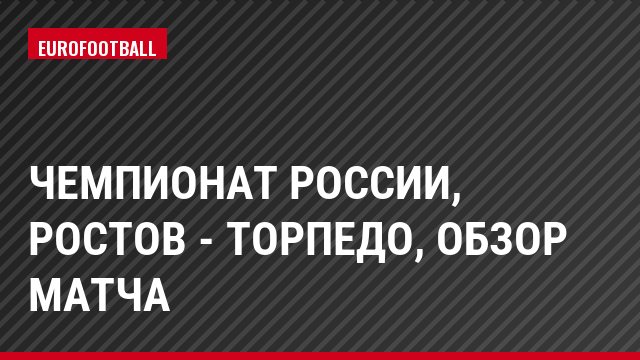 Чемпионат России, Ростов - Торпедо, Обзор матча