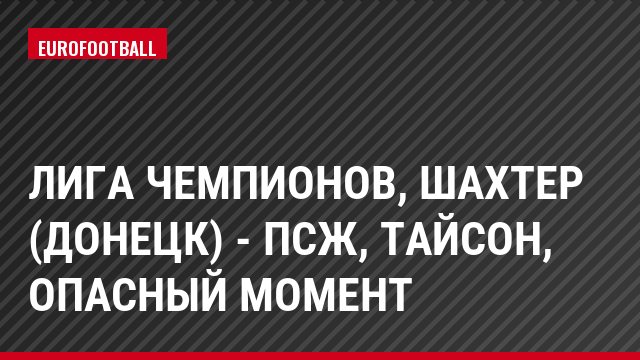 Лига чемпионов, Шахтер (Донецк) - ПСЖ, Тайсон, Опасный момент