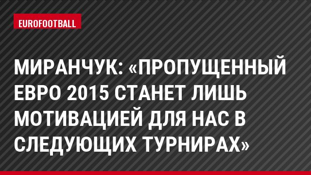 Миранчук: «Пропущенный Евро 2015 станет лишь мотивацией для нас в следующих турнирах»