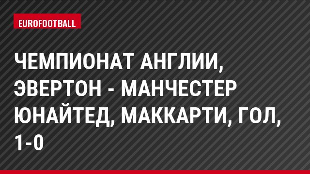 Чемпионат Англии, Эвертон - Манчестер Юнайтед, Маккарти, Гол, 1-0