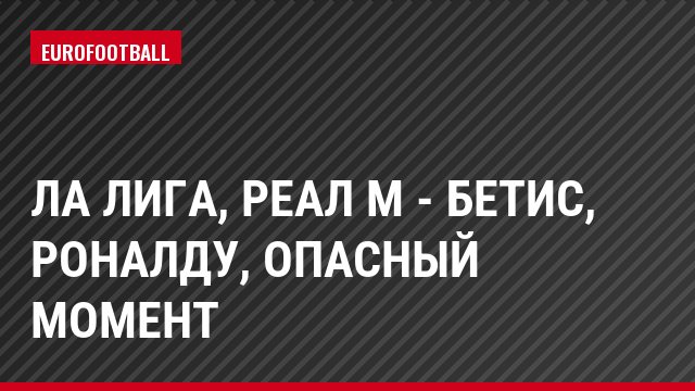 Ла Лига, Реал М - Бетис, Роналду, Опасный момент