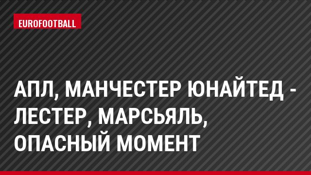 АПЛ, Манчестер Юнайтед - Лестер, Марсьяль, Опасный момент
