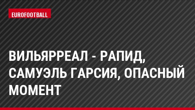 Вильярреал - Рапид, Самуэль Гарсия, Опасный момент