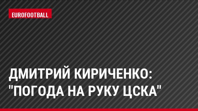 Дмитрий Кириченко: "Погода на руку ЦСКА"
