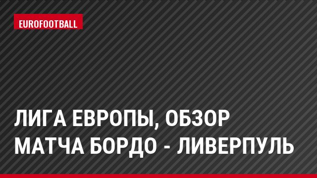 Лига Европы, Обзор матча Бордо - Ливерпуль