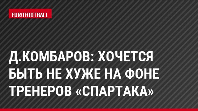 Д.Комбаров: Хочется быть не хуже на фоне тренеров «Спартака»