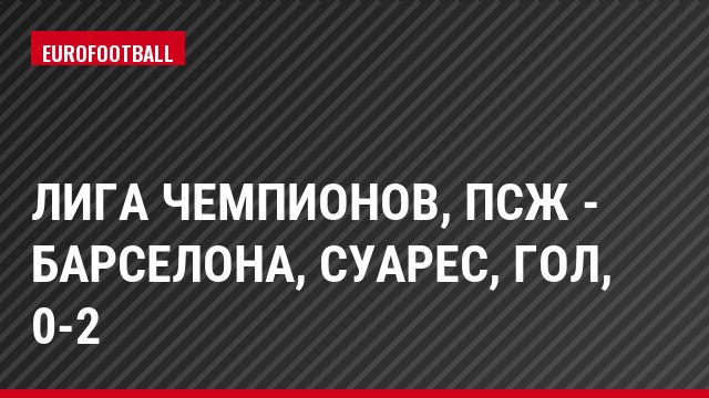 Лига чемпионов, ПСЖ - Барселона, Суарес, Гол, 0-2