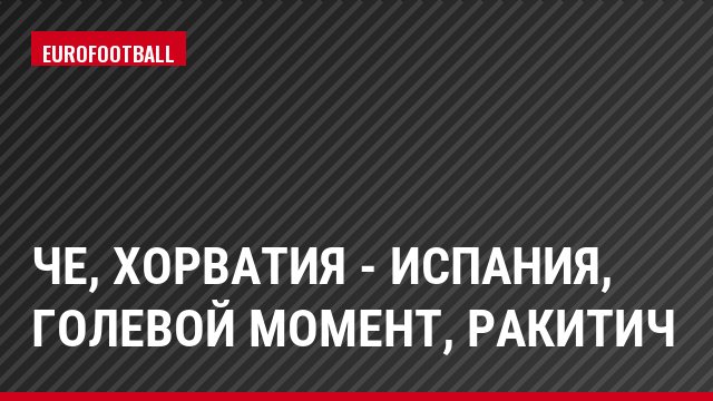 ЧЕ, Хорватия - Испания, Голевой момент, Ракитич