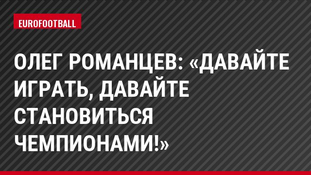 Олег Романцев: «Давайте играть, давайте становиться чемпионами!»