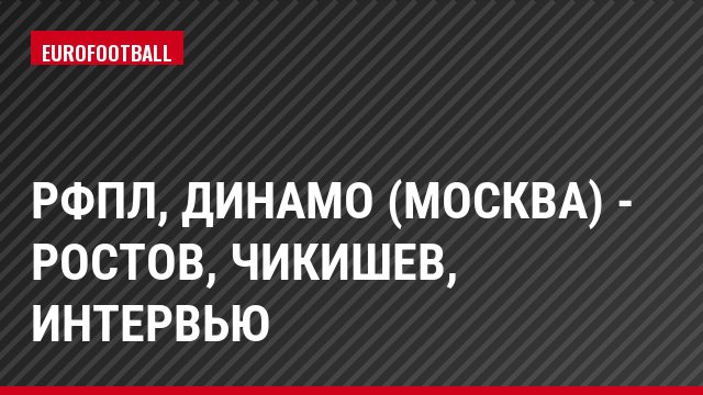 РФПЛ, Динамо (Москва) - Ростов, Чикишев, Интервью