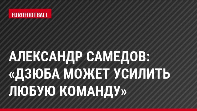 Александр Самедов: «Дзюба может усилить любую команду»