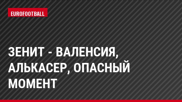 Зенит - Валенсия, Алькасер, Опасный момент