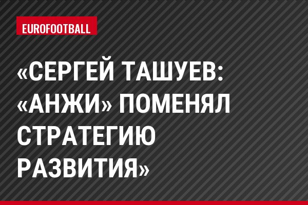 «Сергей Ташуев: «Анжи» поменял стратегию развития»