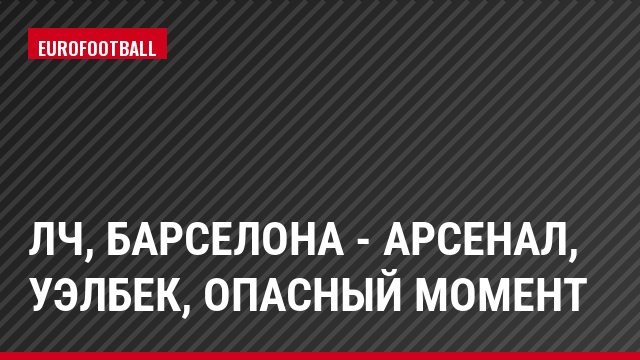 ЛЧ, Барселона - Арсенал, Уэлбек, Опасный момент