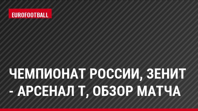 Чемпионат России, Зенит - Арсенал Т, Обзор матча