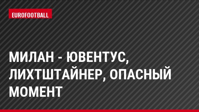 Милан - Ювентус, Лихтштайнер, Опасный момент