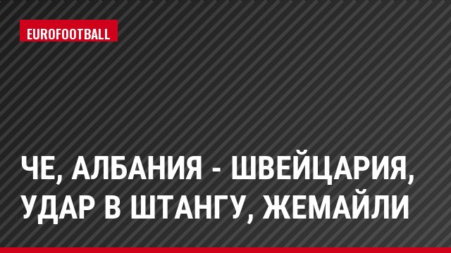 ЧЕ, Албания - Швейцария, Удар в штангу, Жемайли