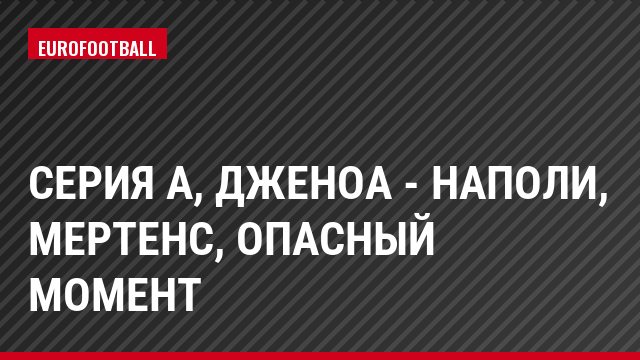 Серия А, Дженоа - Наполи, Мертенс, Опасный момент