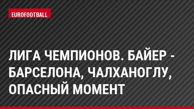 Лига чемпионов. Байер - Барселона, Чалханоглу, Опасный момент