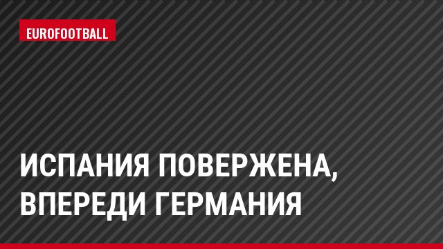 Испания повержена, впереди Германия