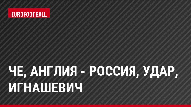 ЧЕ, Англия - Россия, Удар, Игнашевич