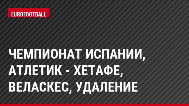Чемпионат Испании, Атлетик - Хетафе, Веласкес, Удаление