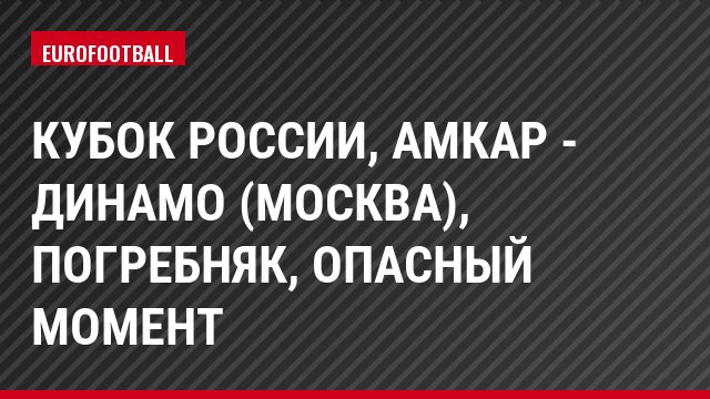 Кубок России, Амкар - Динамо (Москва), Погребняк, Опасный момент