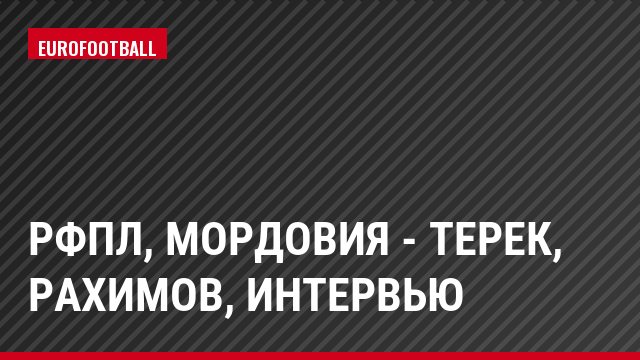 РФПЛ, Мордовия - Терек, Рахимов, Интервью