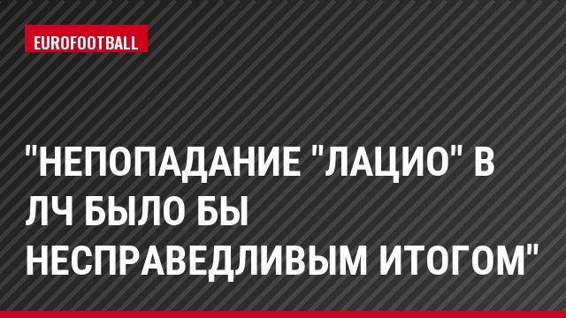 "Непопадание "Лацио" в ЛЧ было бы несправедливым итогом"