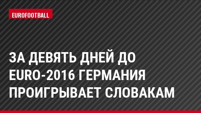 За девять дней до Euro-2016 Германия проигрывает словакам