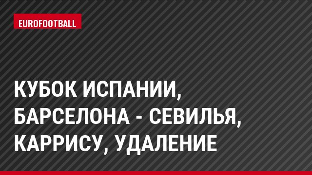 Кубок Испании, Барселона - Севилья, Каррису, Удаление