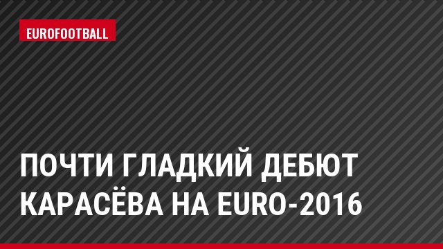 Почти гладкий дебют Карасёва на Euro-2016