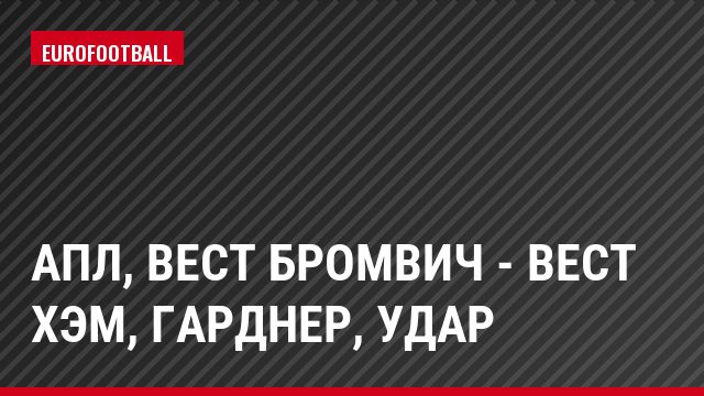 АПЛ, Вест Бромвич - Вест Хэм, Гарднер, Удар