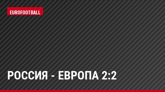 Россия - Европа 2:2