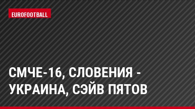 СМЧЕ-16, Словения - Украина, Сэйв Пятов
